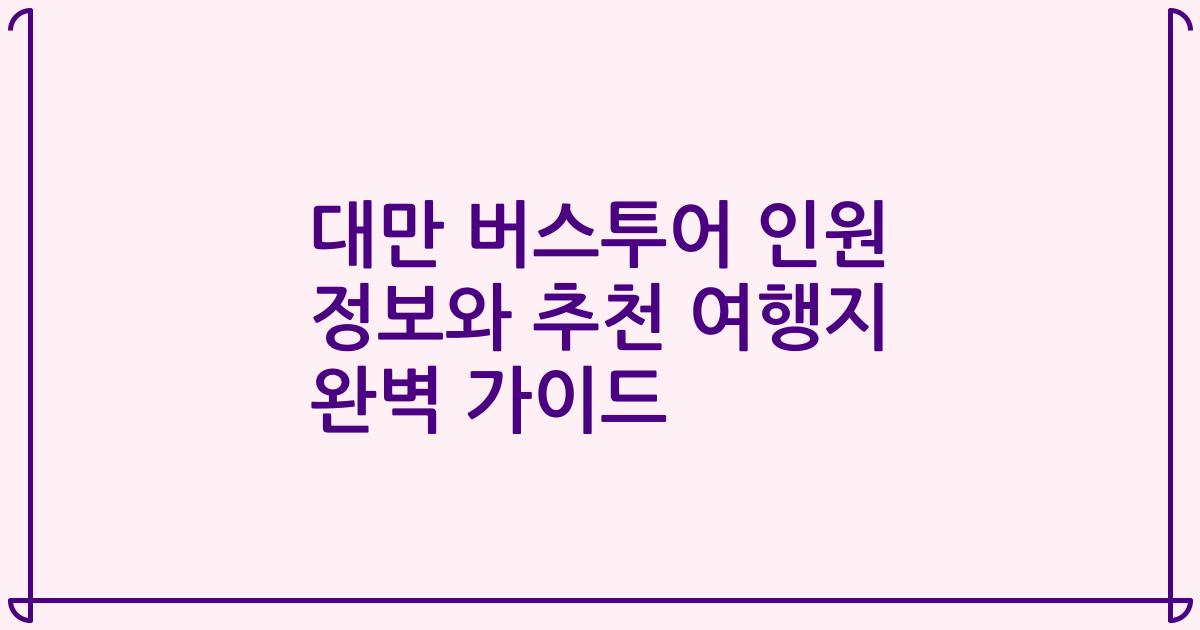 대만 버스투어 인원 정보와 추천 여행지 완벽 가이드