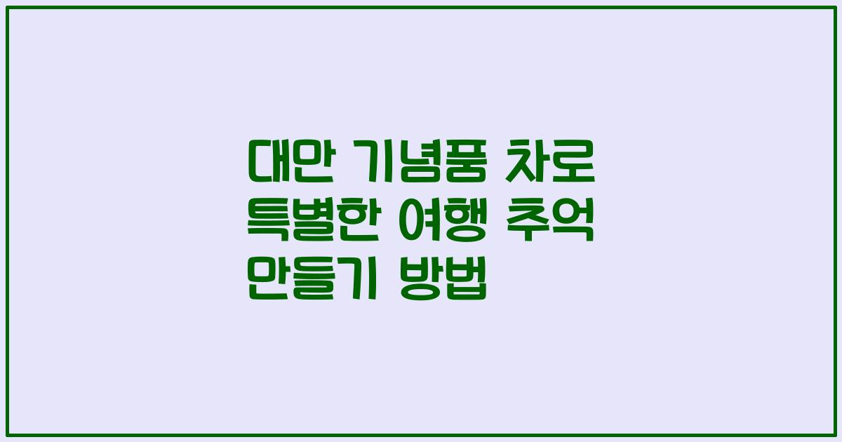 대만 기념품 차로 특별한 여행 추억 만들기 방법