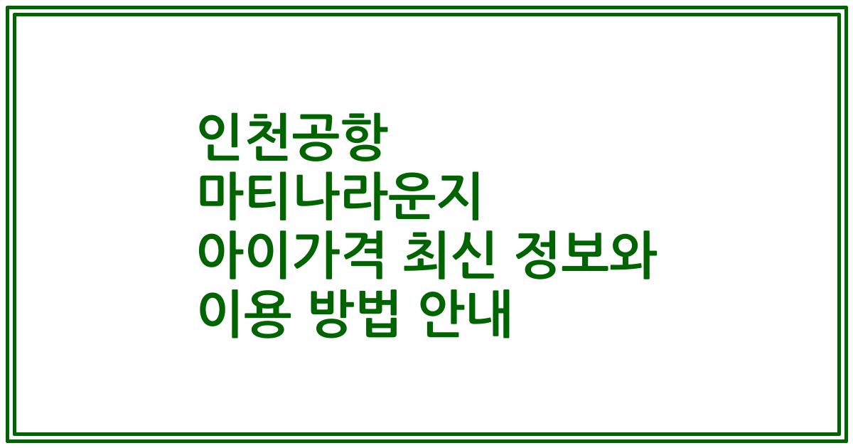 인천공항 마티나라운지 아이가격 최신 정보와 이용 방법 안내