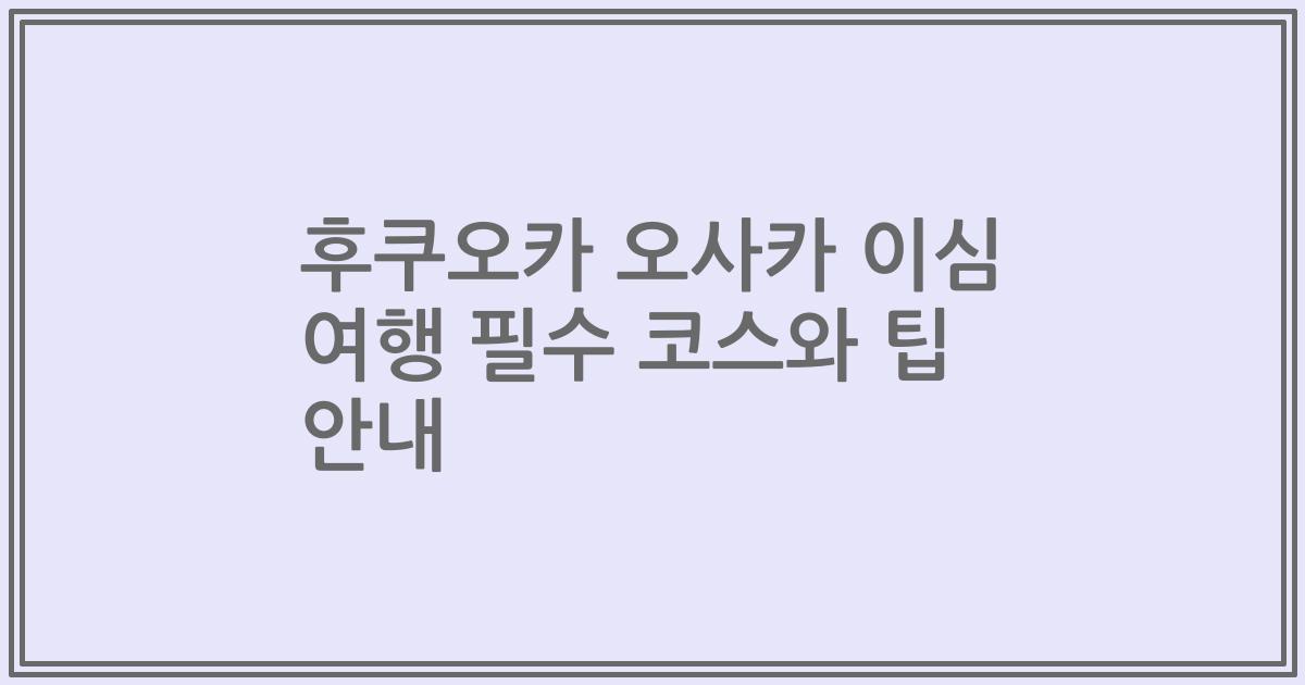 후쿠오카 오사카 이심 여행 필수 코스와 팁 안내