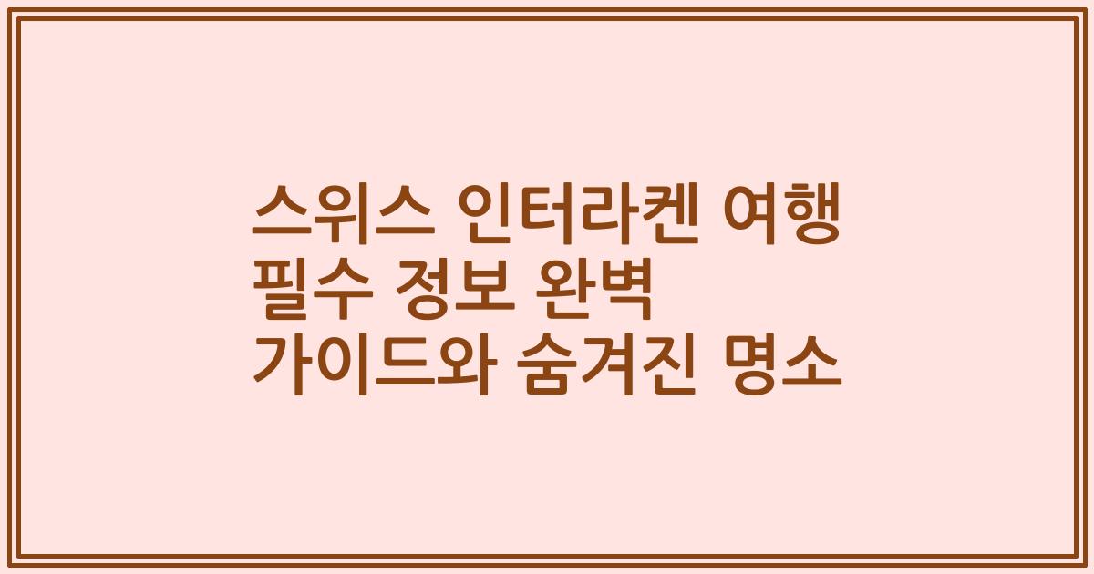 스위스 인터라켄 여행 필수 정보 완벽 가이드와 숨겨진 명소