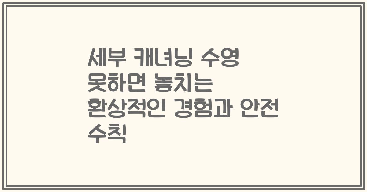 세부 캐녀닝 수영 못하면 놓치는 환상적인 경험과 안전 수칙