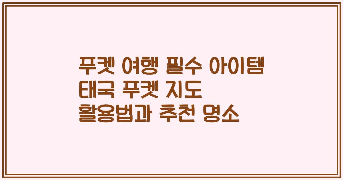 푸켓 여행 필수 아이템 태국 푸켓 지도 활용법과 추천 명소
