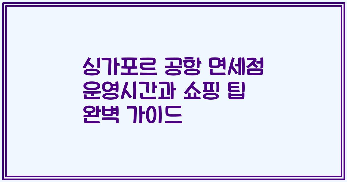 싱가포르 공항 면세점 운영시간과 쇼핑 팁 완벽 가이드
