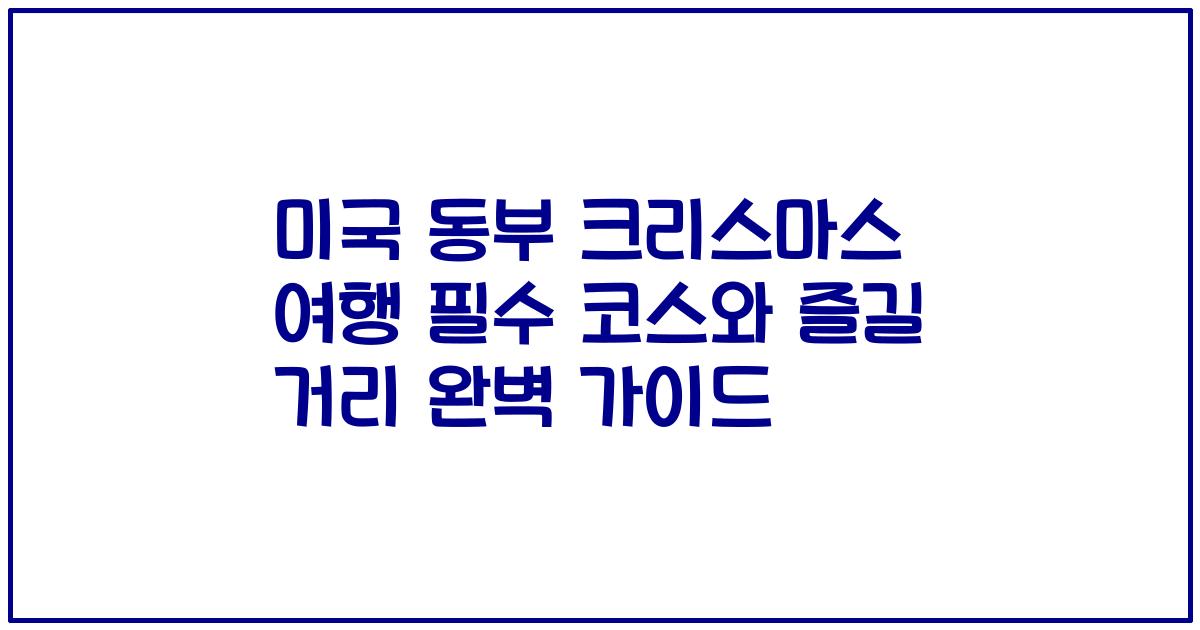 미국 동부 크리스마스 여행 필수 코스와 즐길 거리 완벽 가이드