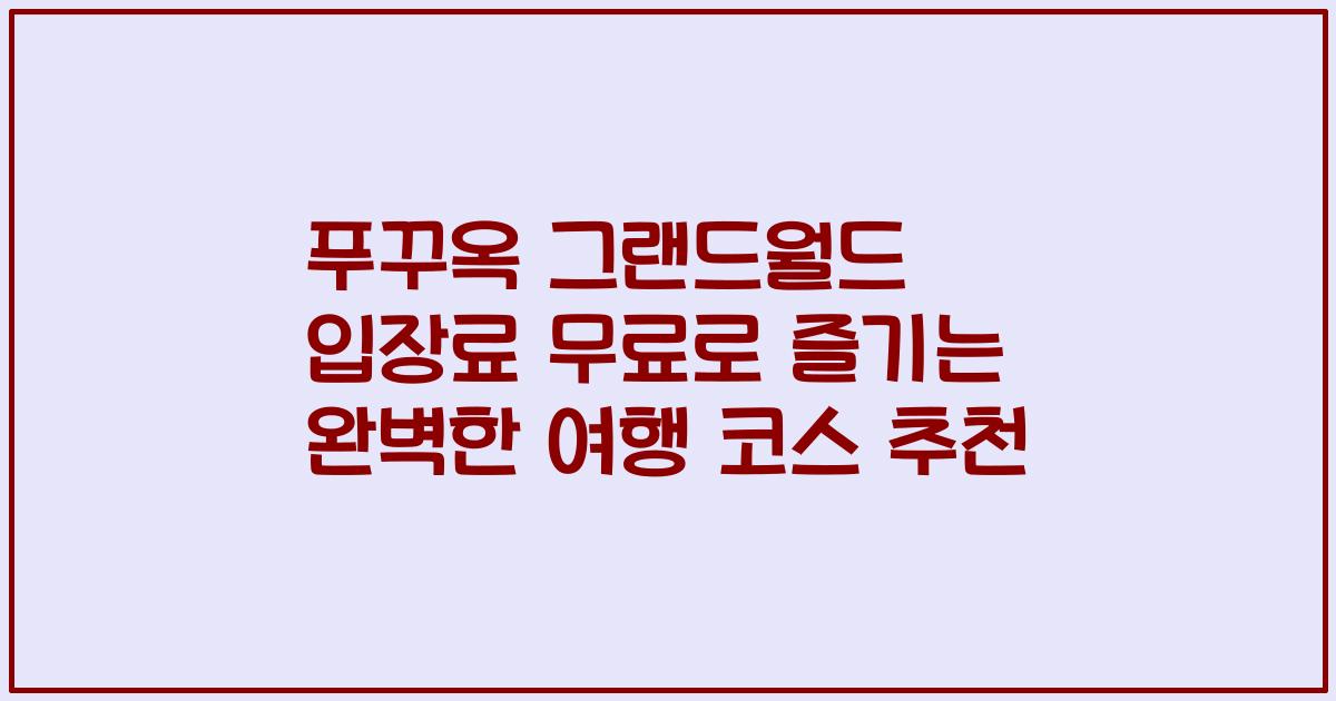 푸꾸옥 그랜드월드 입장료 무료로 즐기는 완벽한 여행 코스 추천