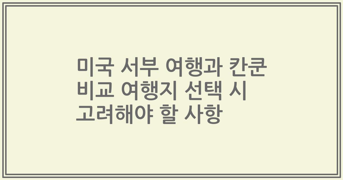 미국 서부 여행과 칸쿤 비교 여행지 선택 시 고려해야 할 사항