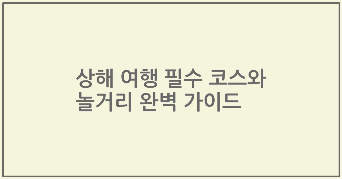 상해 여행 필수 코스와 놀거리 완벽 가이드