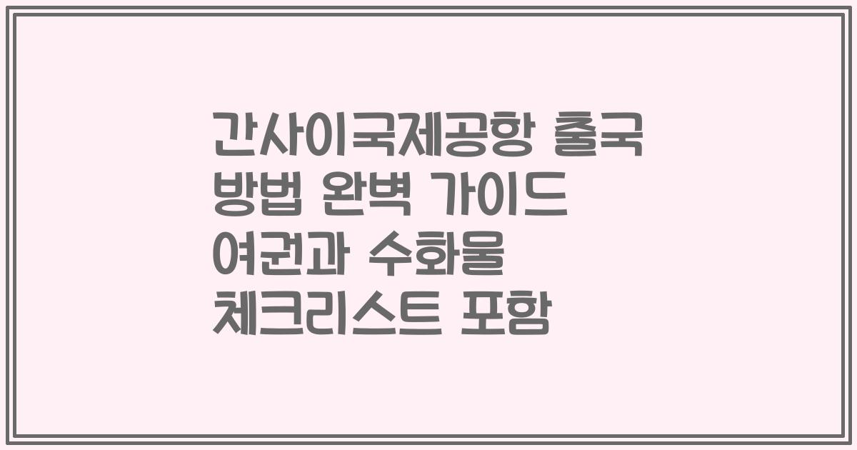 간사이국제공항 출국 방법 완벽 가이드 여권과 수화물 체크리스트 포함