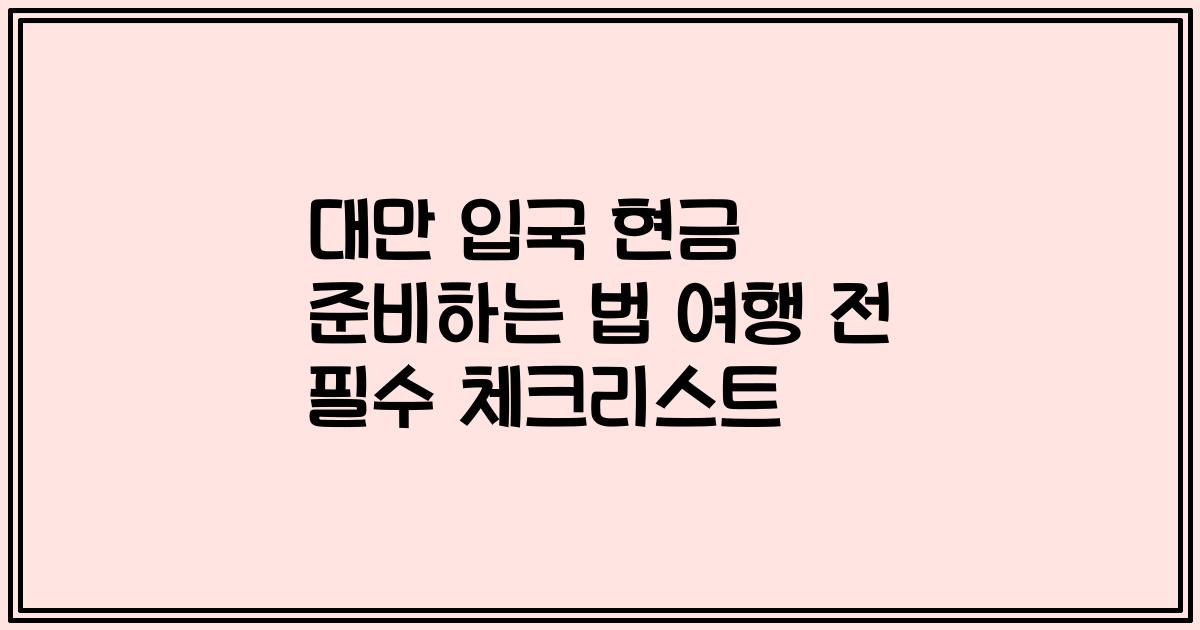대만 입국 현금 준비하는 법 여행 전 필수 체크리스트