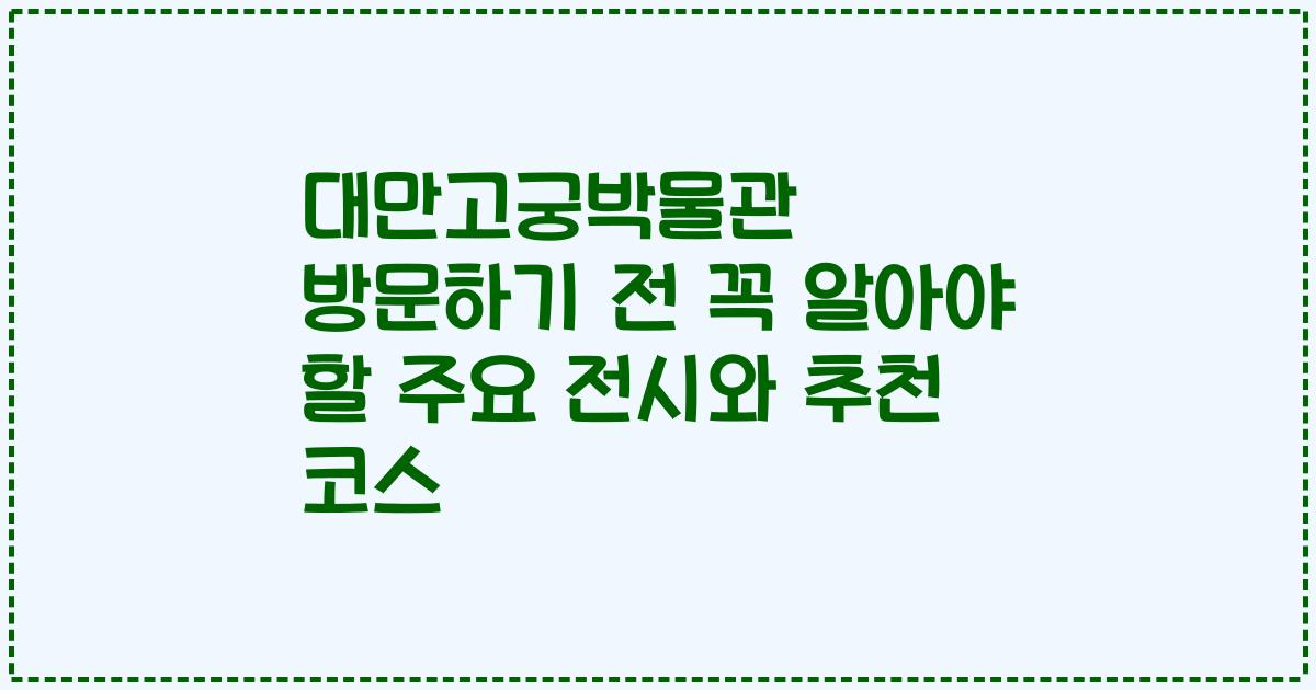 대만고궁박물관 방문하기 전 꼭 알아야 할 주요 전시와 추천 코스