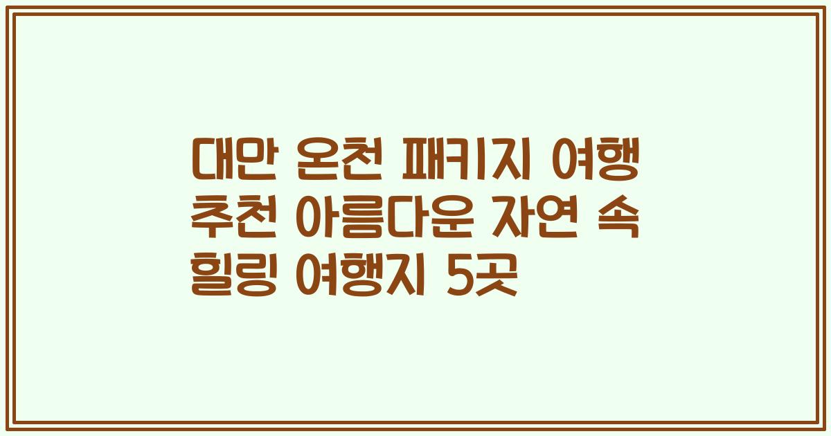 대만 온천 패키지 여행 추천 아름다운 자연 속 힐링 여행지 5곳