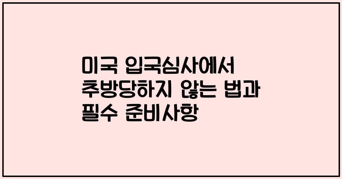 미국 입국심사에서 추방당하지 않는 법과 필수 준비사항