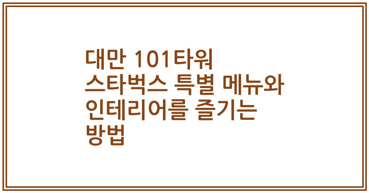대만 101타워 스타벅스 특별 메뉴와 인테리어를 즐기는 방법