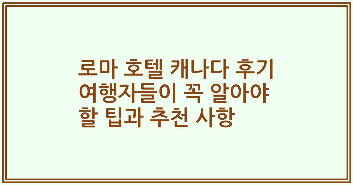 로마 호텔 캐나다 후기 여행자들이 꼭 알아야 할 팁과 추천 사항