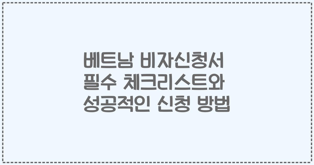 베트남 비자신청서 필수 체크리스트와 성공적인 신청 방법