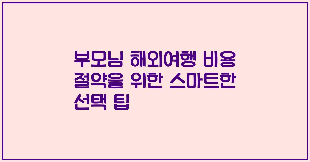 부모님 해외여행 비용 절약을 위한 스마트한 선택 팁