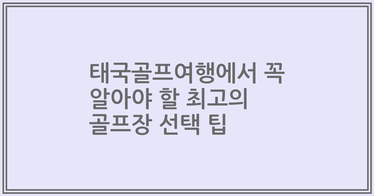 태국골프여행에서 꼭 알아야 할 최고의 골프장 선택 팁