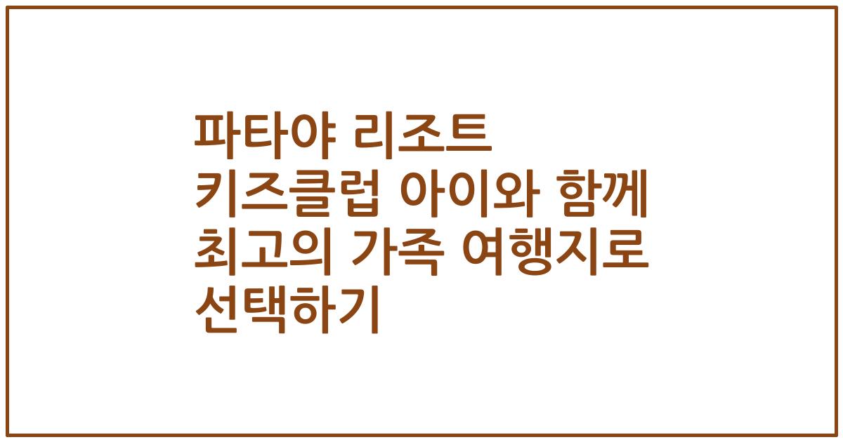 파타야 리조트 키즈클럽 아이와 함께 최고의 가족 여행지로 선택하기