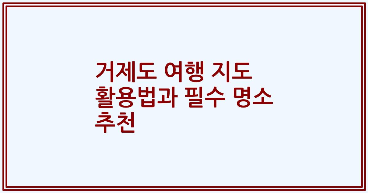 거제도 여행 지도 활용법과 필수 명소 추천