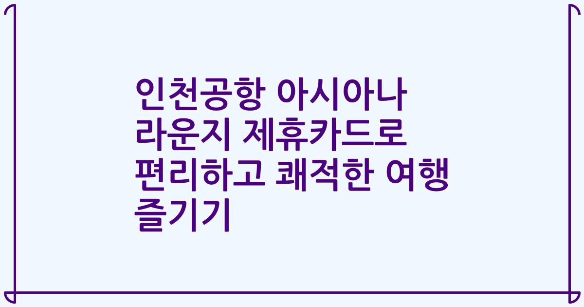 인천공항 아시아나 라운지 제휴카드로 편리하고 쾌적한 여행 즐기기