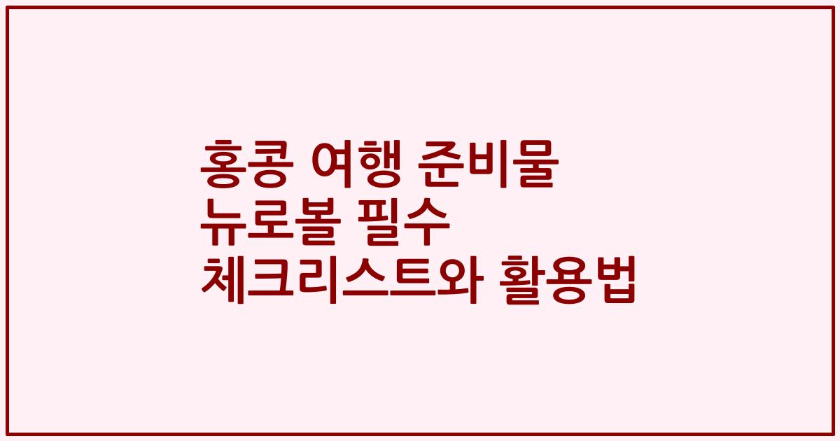 홍콩 여행 준비물 뉴로볼 필수 체크리스트와 활용법