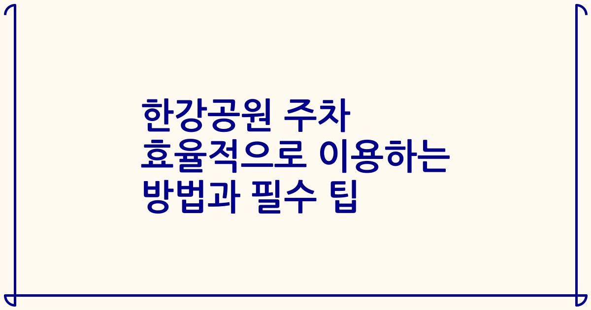 한강공원 주차 효율적으로 이용하는 방법과 필수 팁