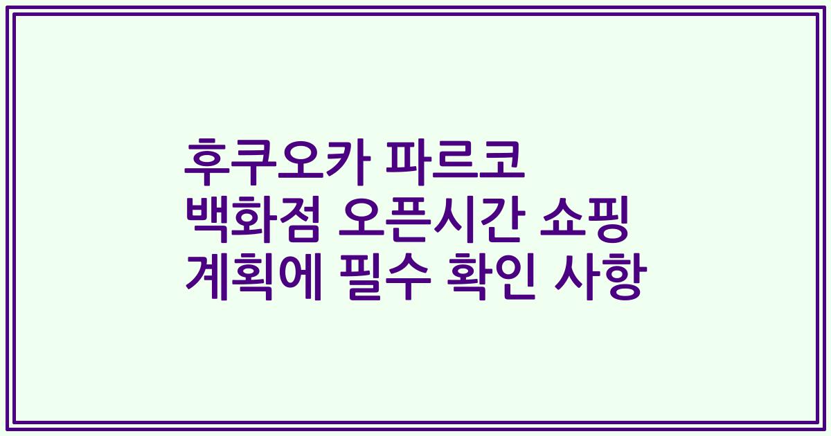 후쿠오카 파르코 백화점 오픈시간 쇼핑 계획에 필수 확인 사항