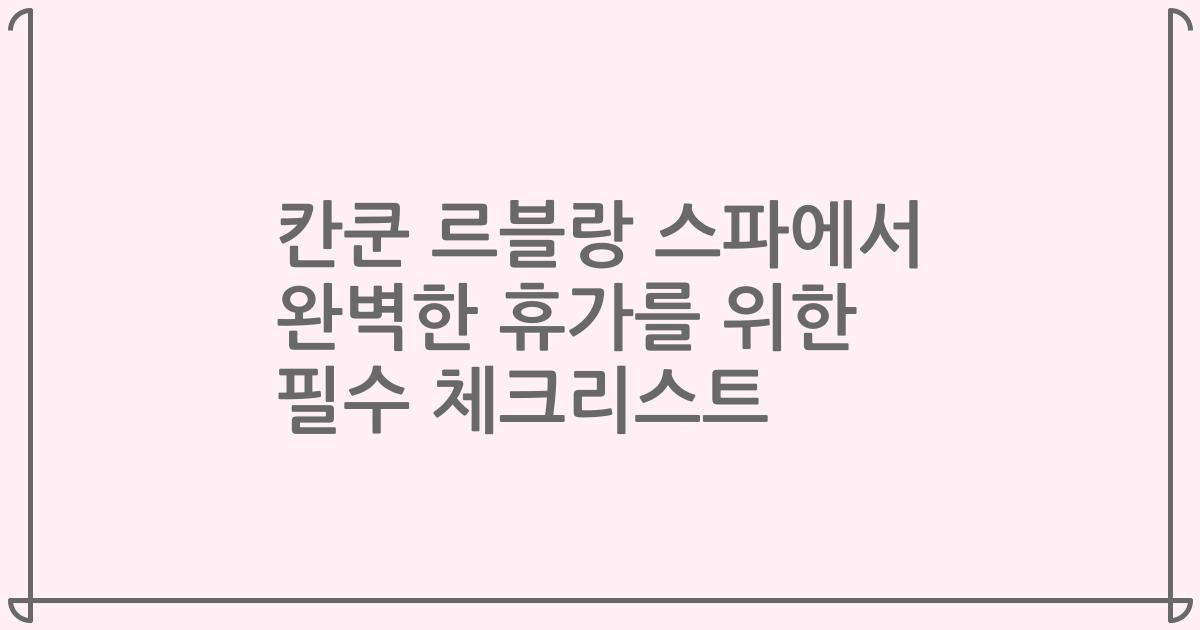 칸쿤 르블랑 스파에서 완벽한 휴가를 위한 필수 체크리스트