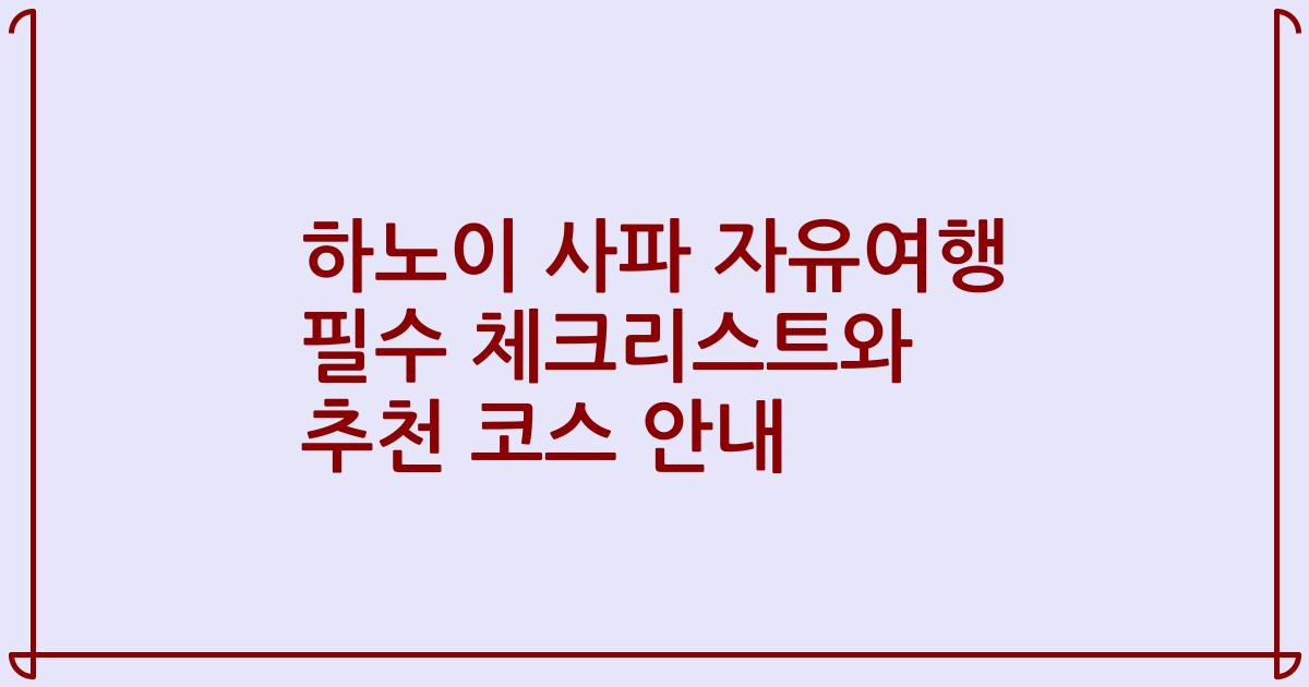 하노이 사파 자유여행 필수 체크리스트와 추천 코스 안내