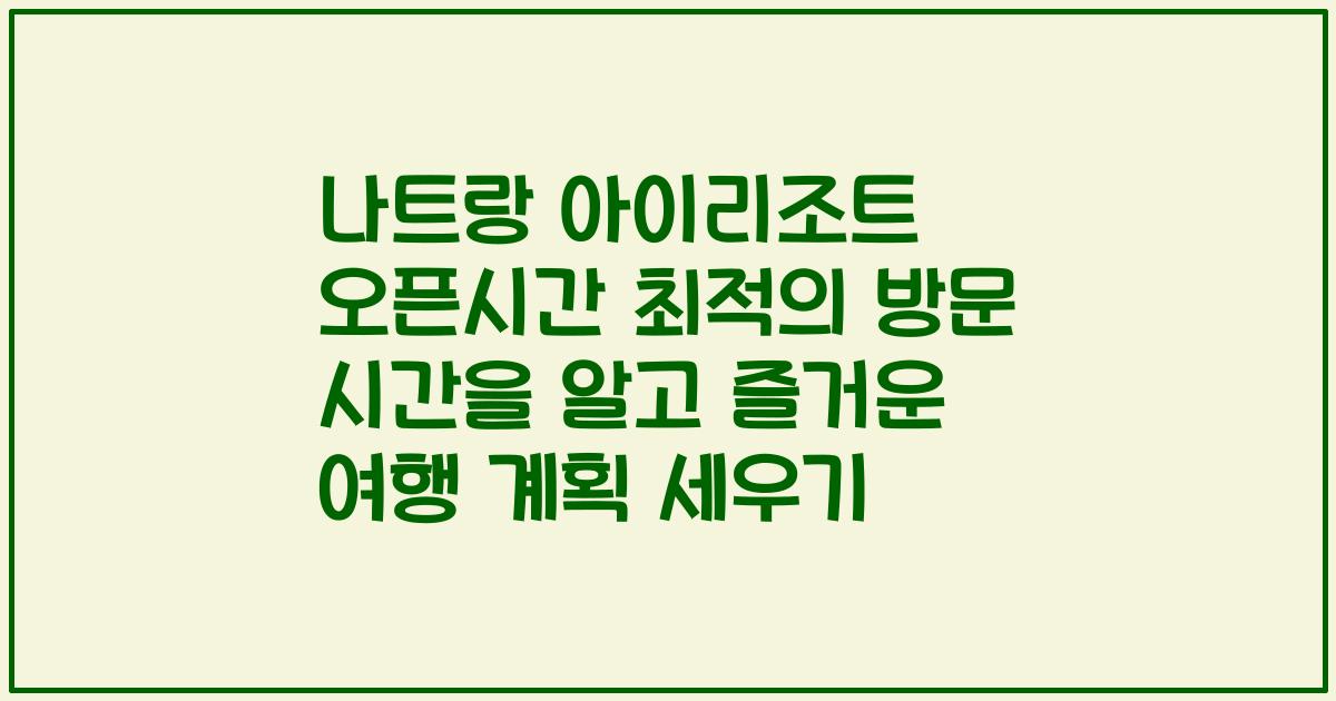 나트랑 아이리조트 오픈시간 최적의 방문 시간을 알고 즐거운 여행 계획 세우기