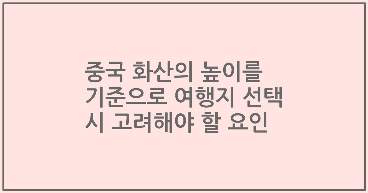 중국 화산의 높이를 기준으로 여행지 선택 시 고려해야 할 요인
