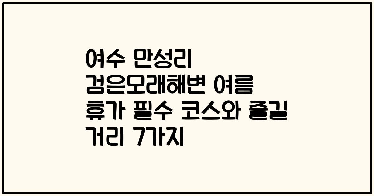 여수 만성리 검은모래해변 여름 휴가 필수 코스와 즐길 거리 7가지