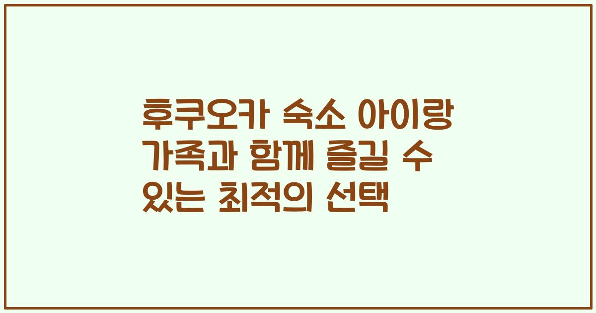 후쿠오카 숙소 아이랑 가족과 함께 즐길 수 있는 최적의 선택