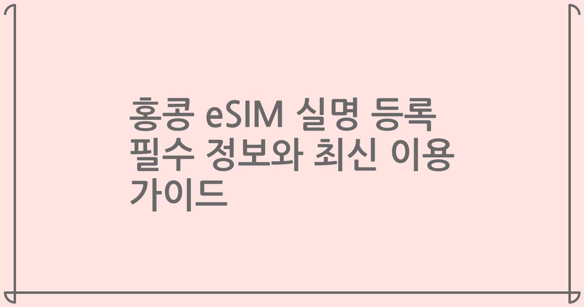 홍콩 eSIM 실명 등록 필수 정보와 최신 이용 가이드