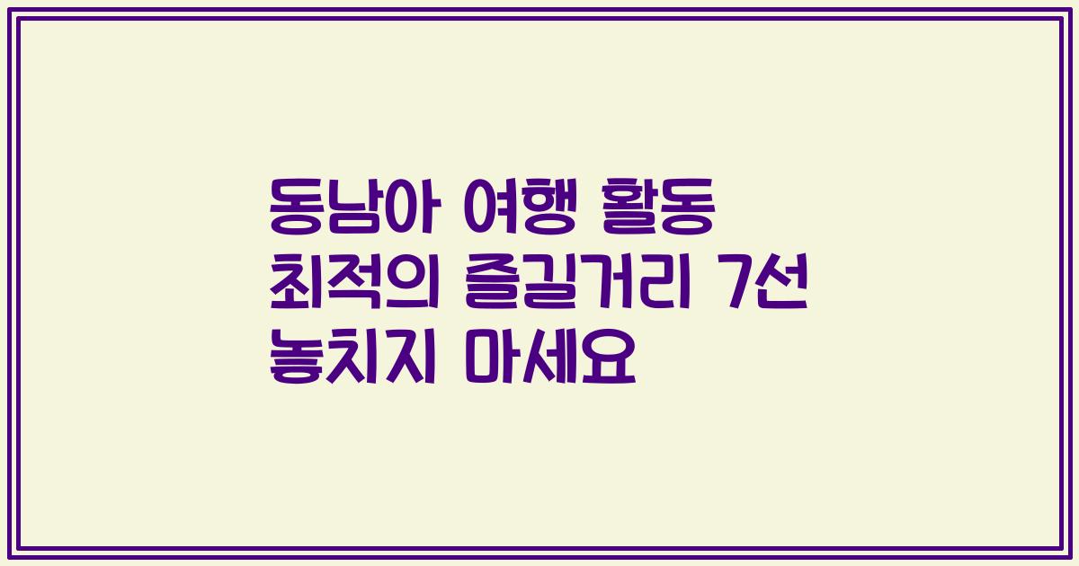 동남아 여행 활동 최적의 즐길거리 7선 놓치지 마세요