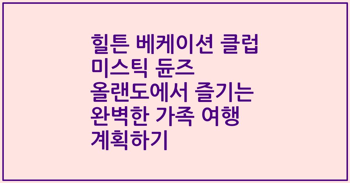힐튼 베케이션 클럽 미스틱 듄즈 올랜도에서 즐기는 완벽한 가족 여행 계획하기