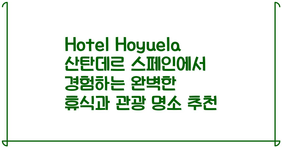 Hotel Hoyuela 산탄데르 스페인에서 경험하는 완벽한 휴식과 관광 명소 추천