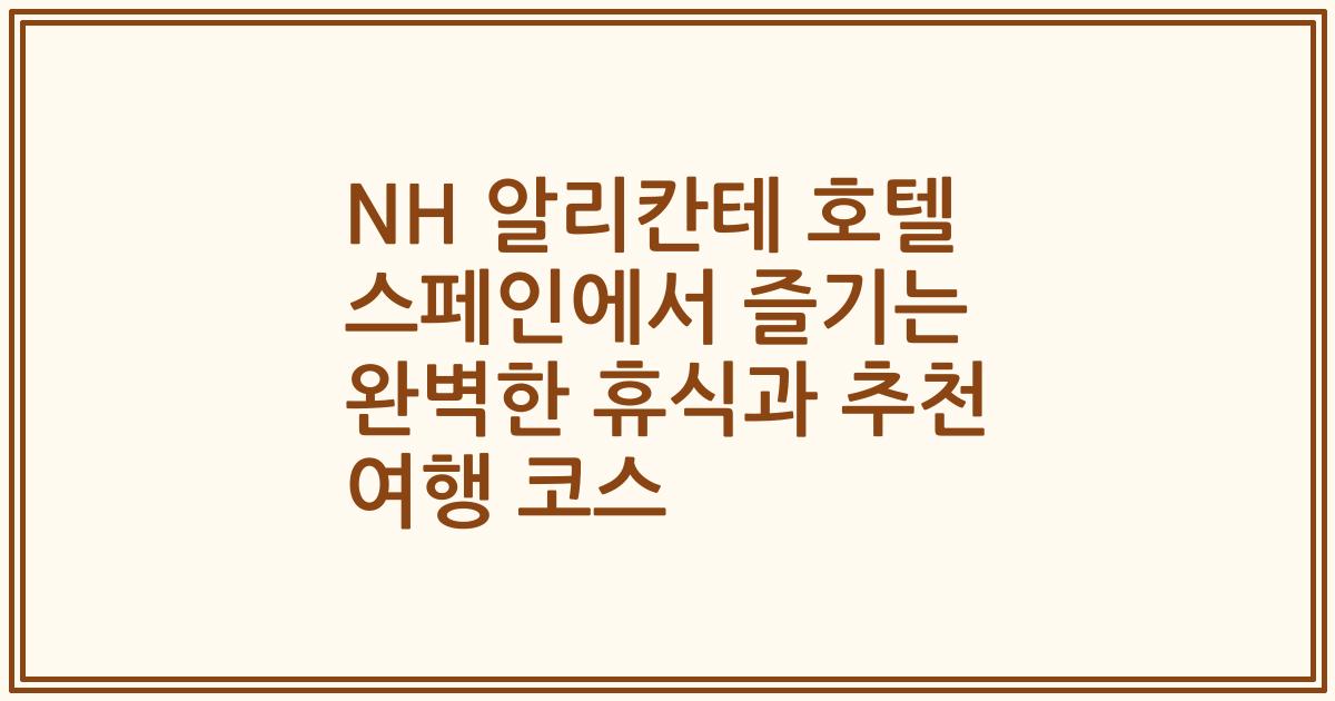 NH 알리칸테 호텔 스페인에서 즐기는 완벽한 휴식과 추천 여행 코스