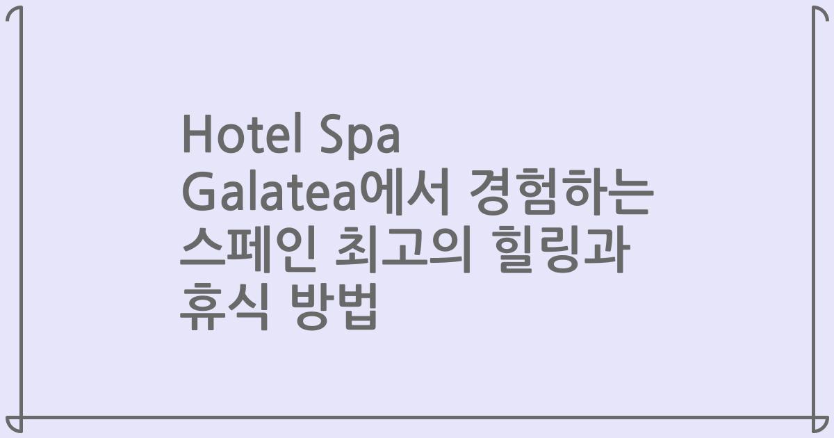 Hotel Spa Galatea에서 경험하는 스페인 최고의 힐링과 휴식 방법